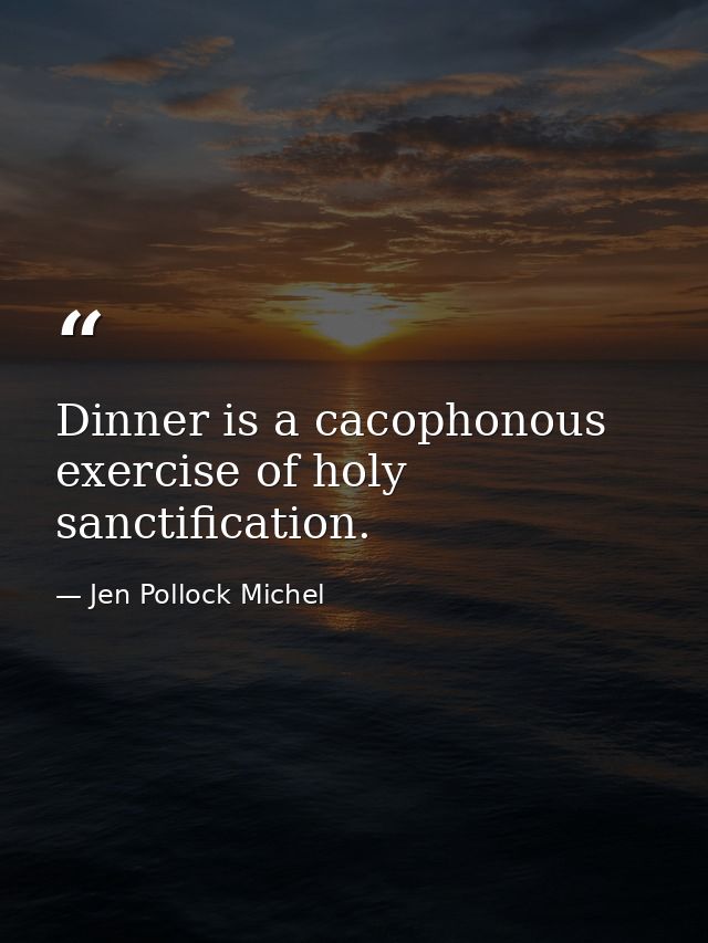 Dinner is a cacophonous exercise of holy sanctification. — Jen Pollock Michel