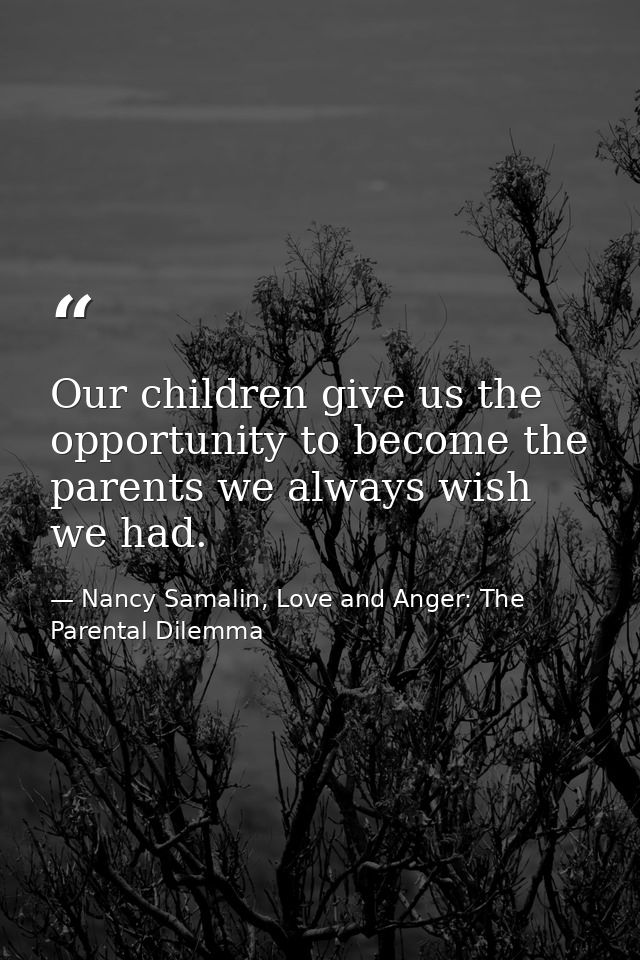 Our children give us the opportunity to become the parents we always wish we had. — Nancy Samalin, Love and Anger: The Parental Dilemma
