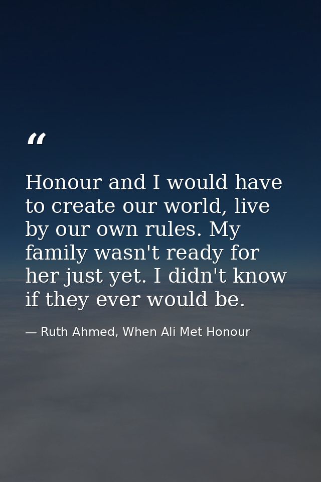 Honour and I would have to create our world, live by our own rules. My family wasn't ready for her just yet. I didn't kn — Ruth Ahmed, When Ali Met Honour