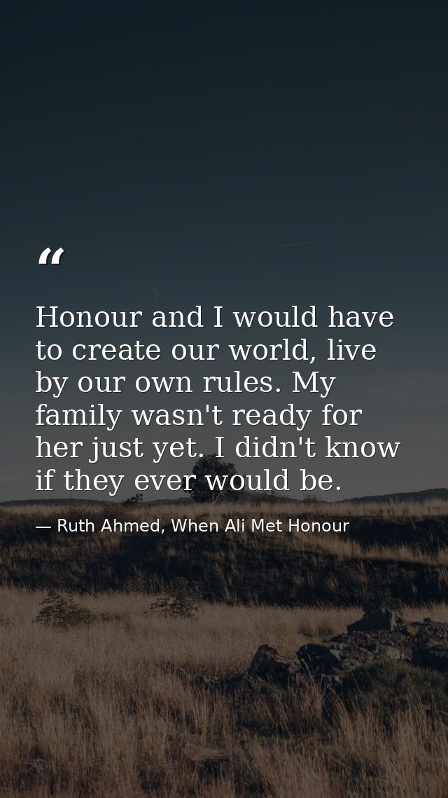 Honour and I would have to create our world, live by our own rules. My family wasn't ready for her just yet. I didn't kn — Ruth Ahmed, When Ali Met Honour