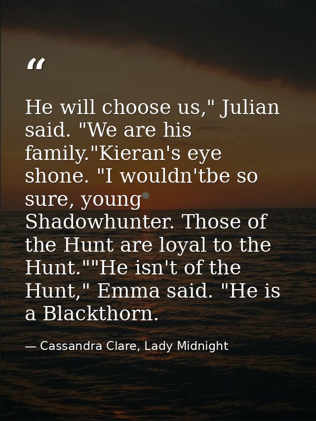 He will choose us," Julian said. "We are his family."Kieran's eye shone. "I wouldn'tbe so sure, young Shadowhunter. Thos — Cassandra Clare, Lady Midnight