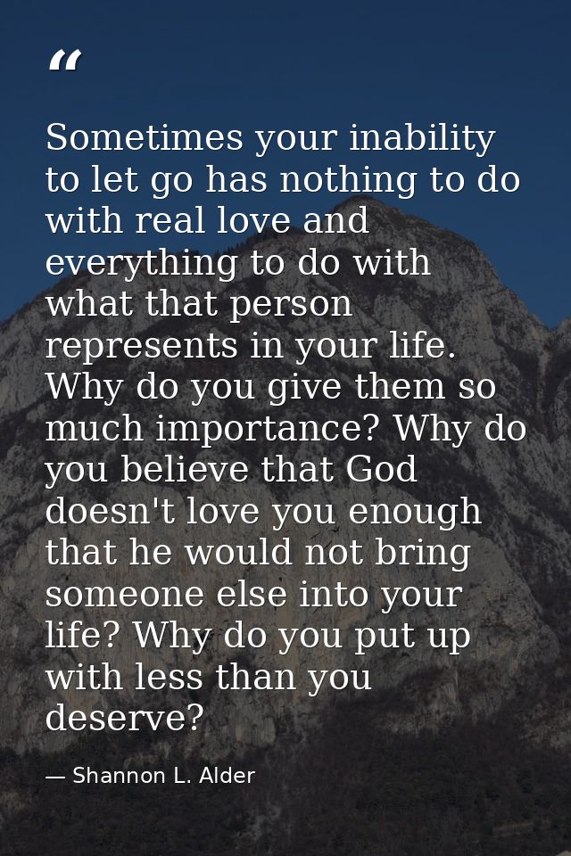 Sometimes your inability to let go has nothing to do with real love and everything to do with what that person represent — Shannon L. Alder