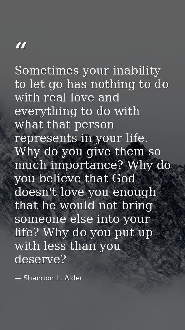 Sometimes your inability to let go has nothing to do with real love and everything to do with what that person represent — Shannon L. Alder