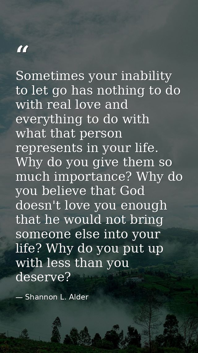 Sometimes your inability to let go has nothing to do with real love and everything to do with what that person represent — Shannon L. Alder