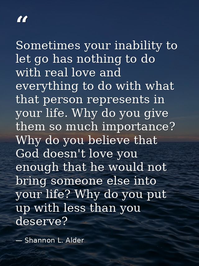 Sometimes your inability to let go has nothing to do with real love and everything to do with what that person represent — Shannon L. Alder