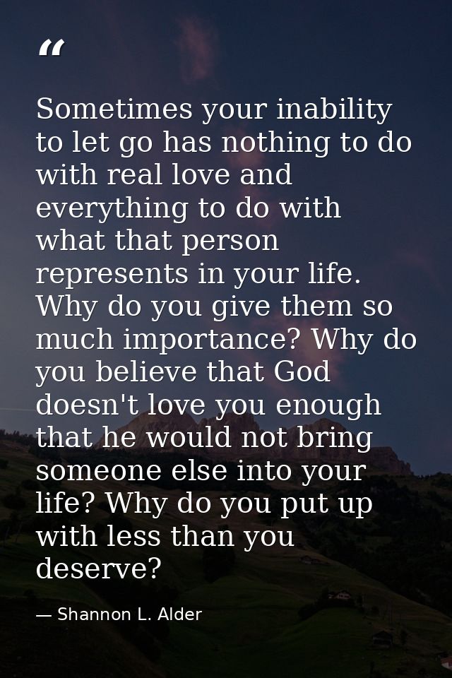 Sometimes your inability to let go has nothing to do with real love and everything to do with what that person represent — Shannon L. Alder
