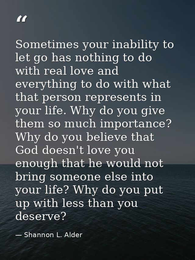 Sometimes your inability to let go has nothing to do with real love and everything to do with what that person represent — Shannon L. Alder