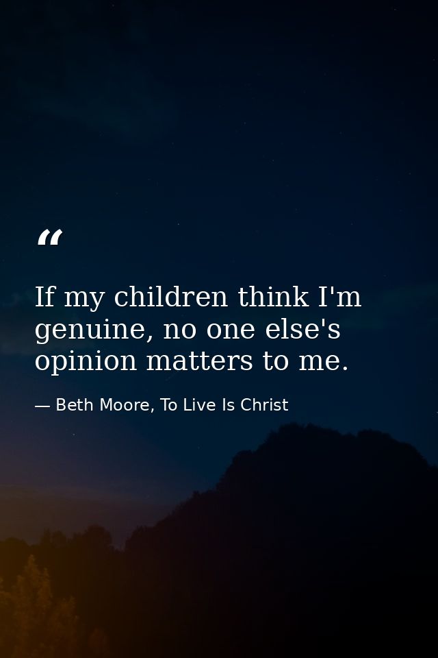 If my children think I'm genuine, no one else's opinion matters to me. — Beth Moore, To Live Is Christ