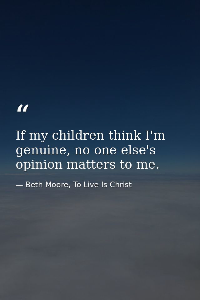 If my children think I'm genuine, no one else's opinion matters to me. — Beth Moore, To Live Is Christ