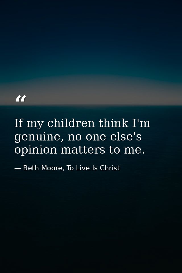 If my children think I'm genuine, no one else's opinion matters to me. — Beth Moore, To Live Is Christ