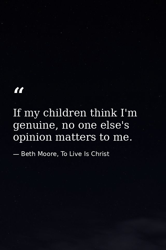 If my children think I'm genuine, no one else's opinion matters to me. — Beth Moore, To Live Is Christ