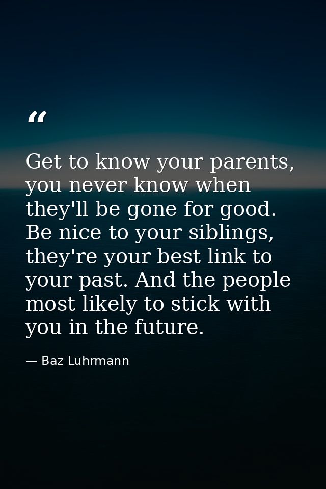 Get to know your parents, you never know when they'll be gone for good. Be nice to your siblings, they're your best link — Baz Luhrmann