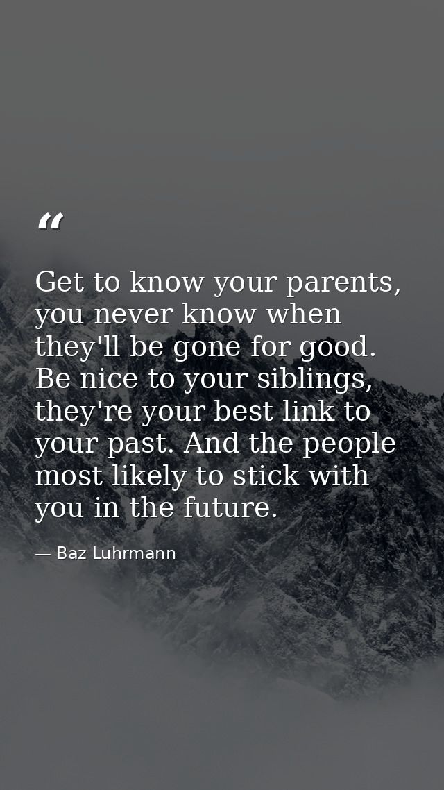 Get to know your parents, you never know when they'll be gone for good. Be nice to your siblings, they're your best link — Baz Luhrmann