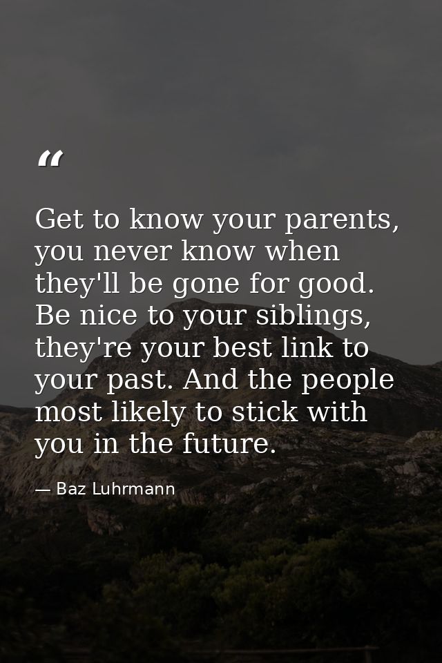 Get to know your parents, you never know when they'll be gone for good. Be nice to your siblings, they're your best link — Baz Luhrmann