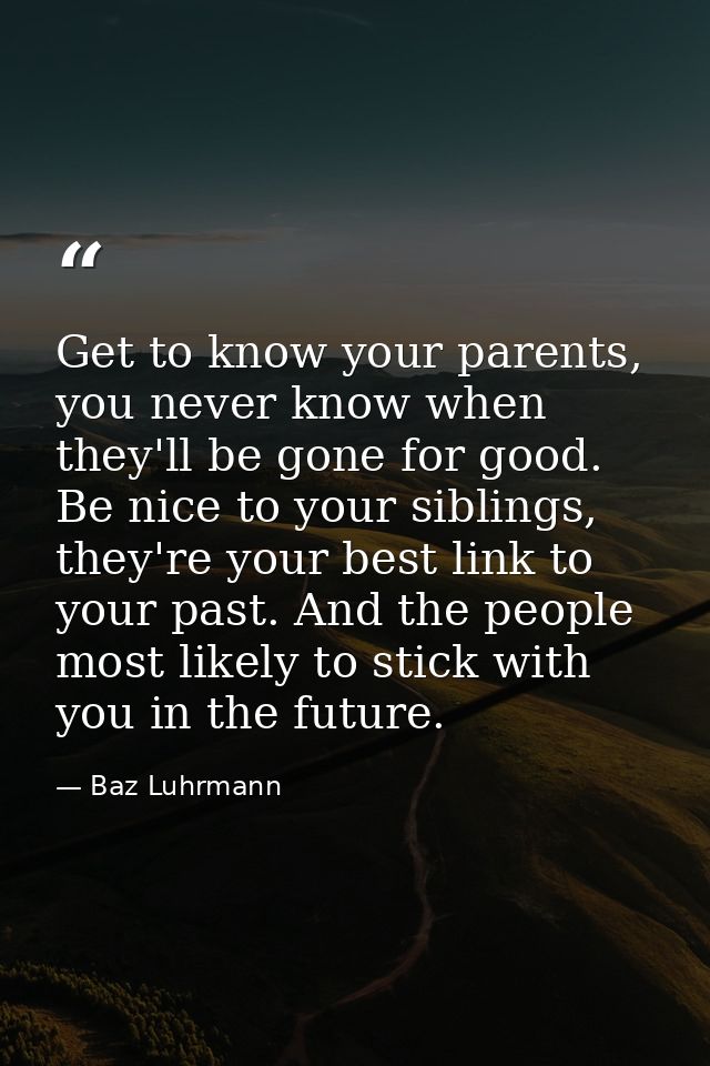 Get to know your parents, you never know when they'll be gone for good. Be nice to your siblings, they're your best link — Baz Luhrmann