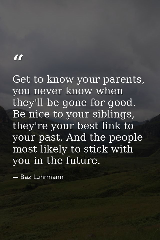 Get to know your parents, you never know when they'll be gone for good. Be nice to your siblings, they're your best link — Baz Luhrmann