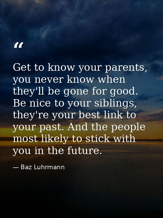Get to know your parents, you never know when they'll be gone for good. Be nice to your siblings, they're your best link — Baz Luhrmann