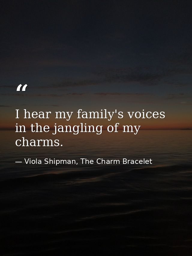 I hear my family's voices in the jangling of my charms. — Viola Shipman, The Charm Bracelet