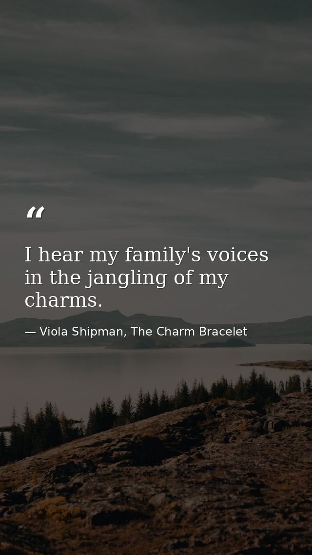I hear my family's voices in the jangling of my charms. — Viola Shipman, The Charm Bracelet
