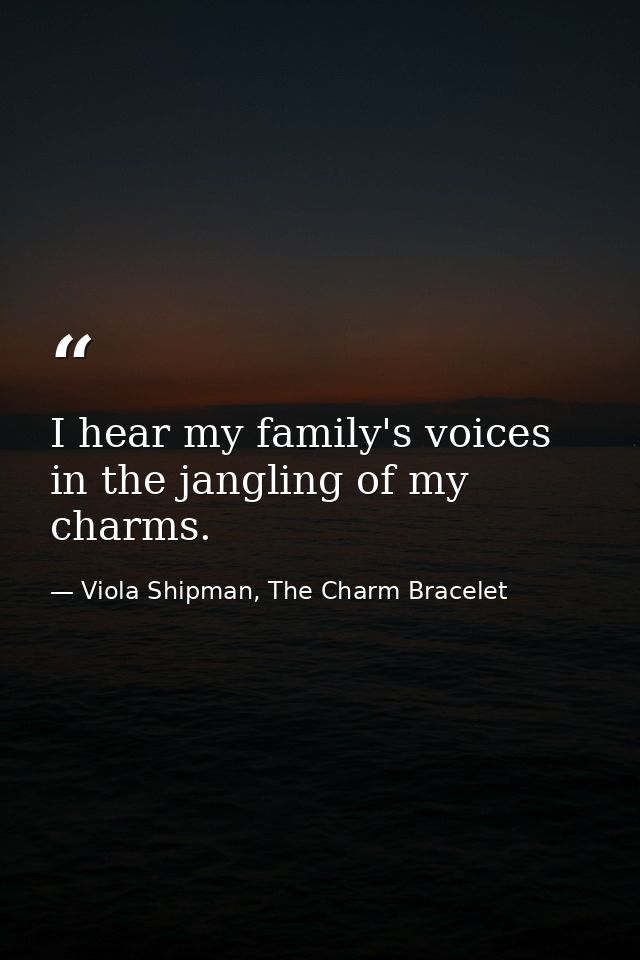 I hear my family's voices in the jangling of my charms. — Viola Shipman, The Charm Bracelet