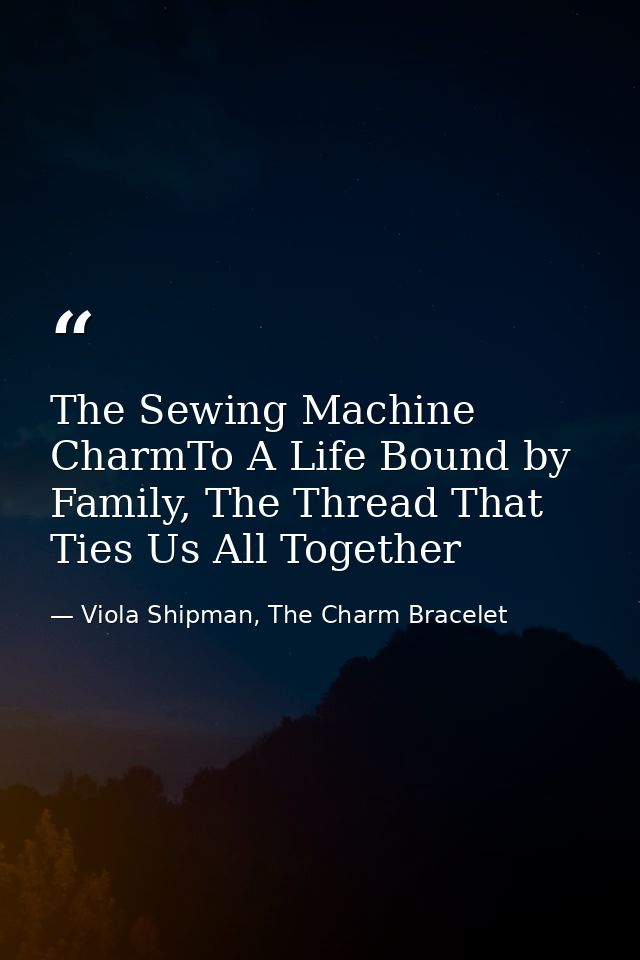 The Sewing Machine CharmTo A Life Bound by Family, The Thread That Ties Us All Together — Viola Shipman, The Charm Bracelet