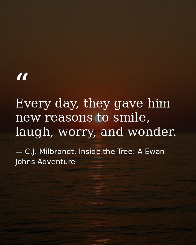 Every day, they gave him new reasons to smile, laugh, worry, and wonder. — C.J. Milbrandt, Inside the Tree: A Ewan Johns Adventure