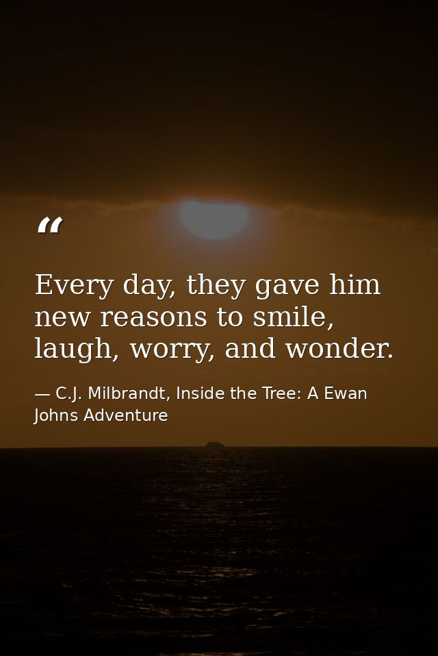 Every day, they gave him new reasons to smile, laugh, worry, and wonder. — C.J. Milbrandt, Inside the Tree: A Ewan Johns Adventure