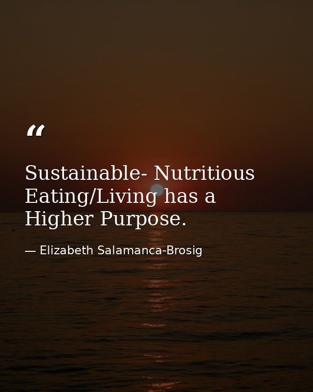 Sustainable- Nutritious Eating/Living has a Higher Purpose. — Elizabeth Salamanca-Brosig