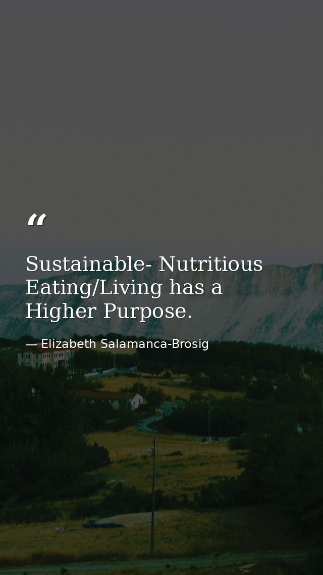Sustainable- Nutritious Eating/Living has a Higher Purpose. — Elizabeth Salamanca-Brosig