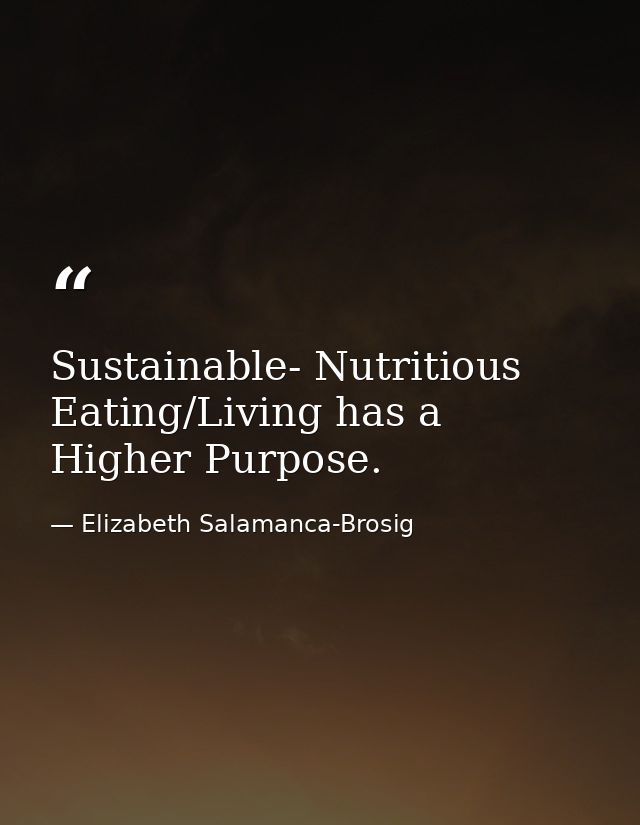 Sustainable- Nutritious Eating/Living has a Higher Purpose. — Elizabeth Salamanca-Brosig
