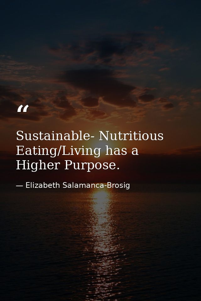 Sustainable- Nutritious Eating/Living has a Higher Purpose. — Elizabeth Salamanca-Brosig