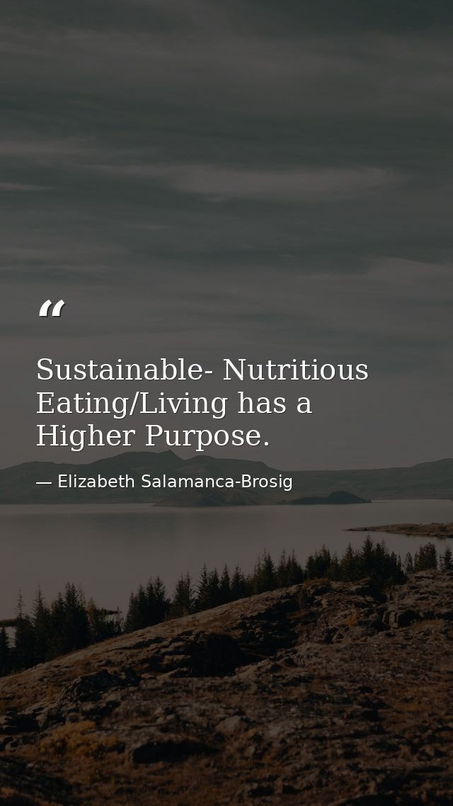 Sustainable- Nutritious Eating/Living has a Higher Purpose. — Elizabeth Salamanca-Brosig