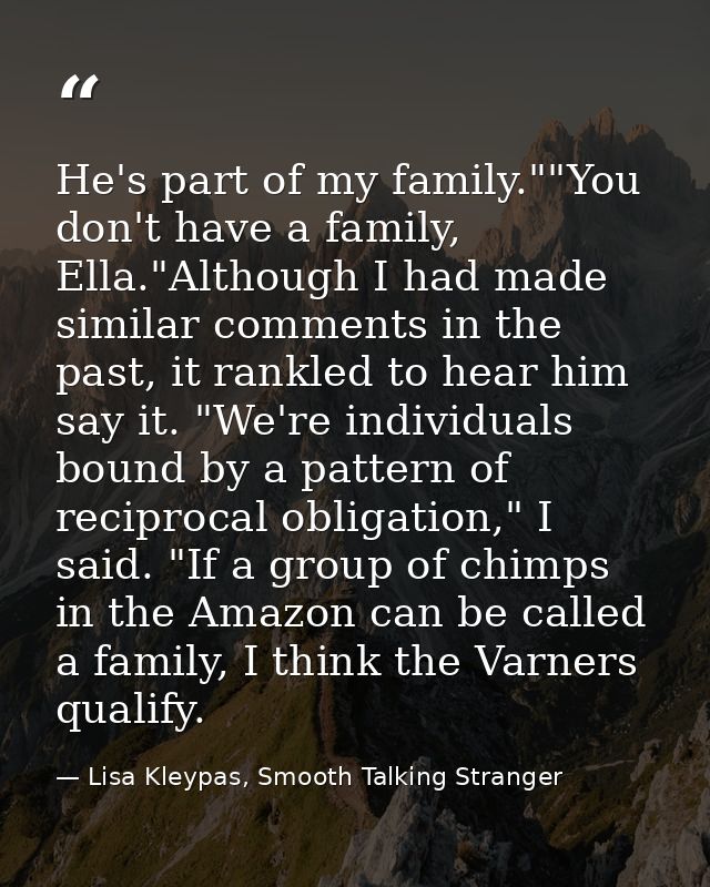 He's part of my family.""You don't have a family, Ella."Although I had made similar comments in the past, it rankled to  — Lisa Kleypas, Smooth Talking Stranger