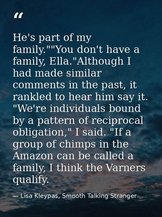 He's part of my family.""You don't have a family, Ella."Although I had made similar comments in the past, it rankled to  — Lisa Kleypas, Smooth Talking Stranger