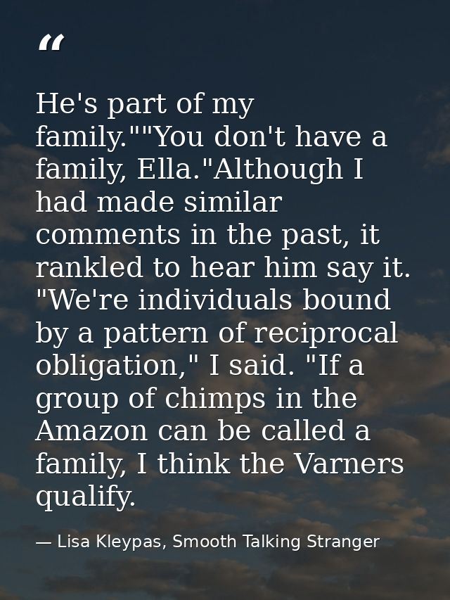 He's part of my family.""You don't have a family, Ella."Although I had made similar comments in the past, it rankled to  — Lisa Kleypas, Smooth Talking Stranger