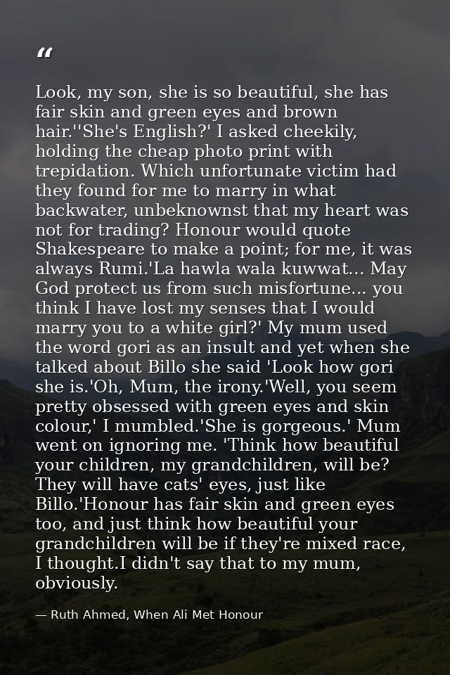 Look, my son, she is so beautiful, she has fair skin and green eyes and brown hair.''She's English?' I asked cheekily, h — Ruth Ahmed, When Ali Met Honour