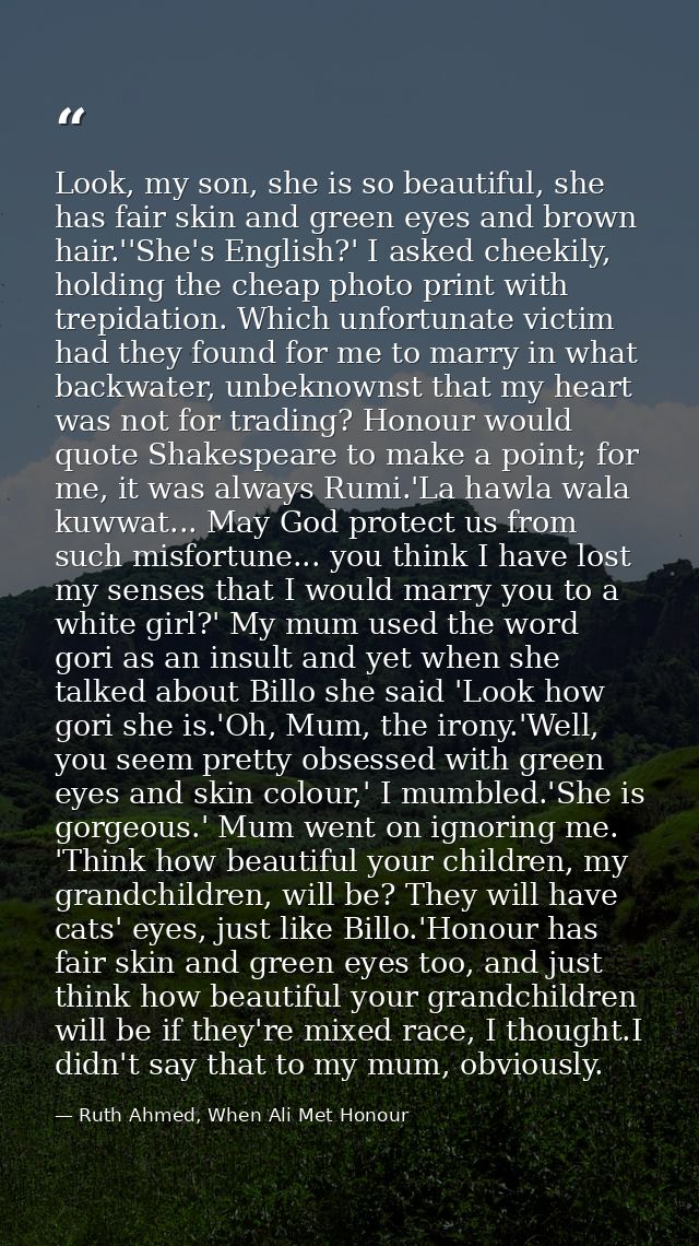 Look, my son, she is so beautiful, she has fair skin and green eyes and brown hair.''She's English?' I asked cheekily, h — Ruth Ahmed, When Ali Met Honour