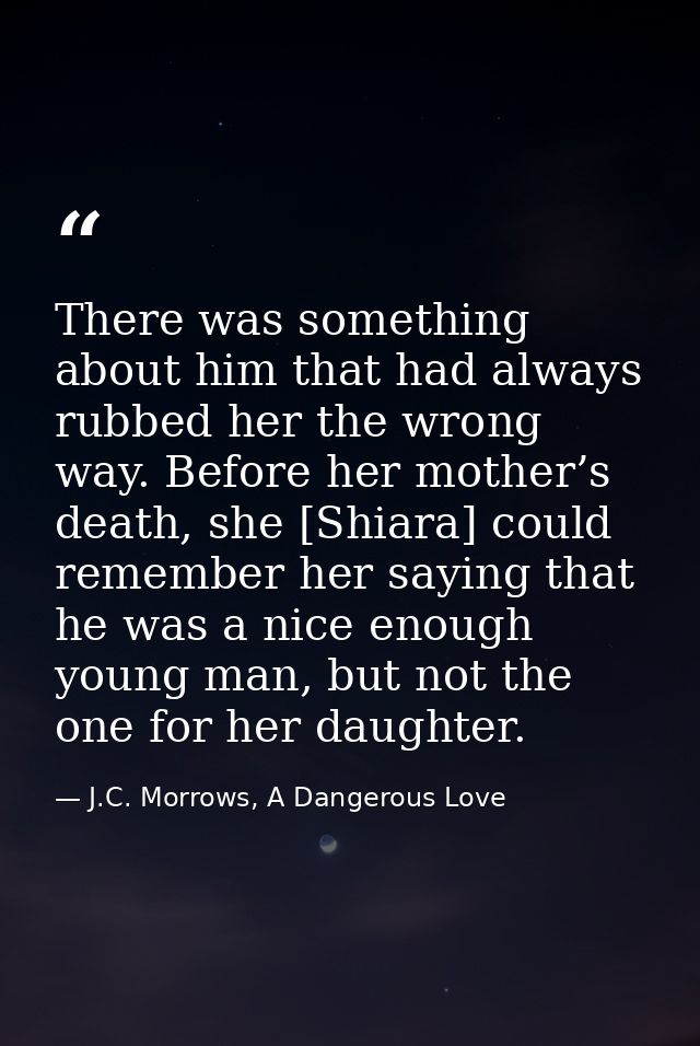 There was something about him that had always rubbed her the wrong way. Before her mother’s death, she [Shiara] could re — J.C. Morrows, A Dangerous Love