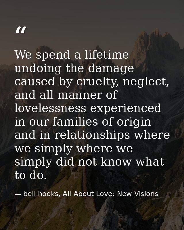 We spend a lifetime undoing the damage caused by cruelty, neglect, and all manner of lovelessness experienced in our fam — bell hooks, All About Love: New Visions