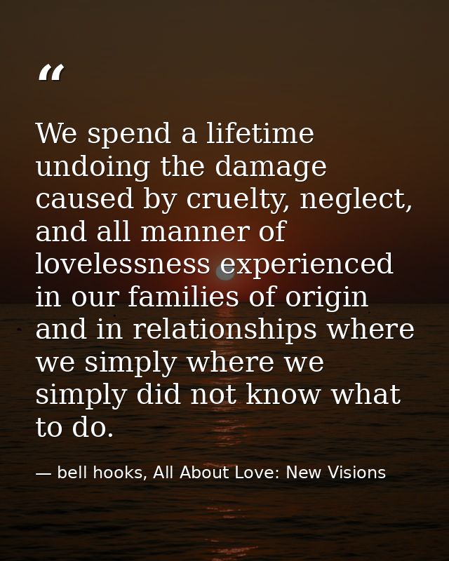 We spend a lifetime undoing the damage caused by cruelty, neglect, and all manner of lovelessness experienced in our fam — bell hooks, All About Love: New Visions