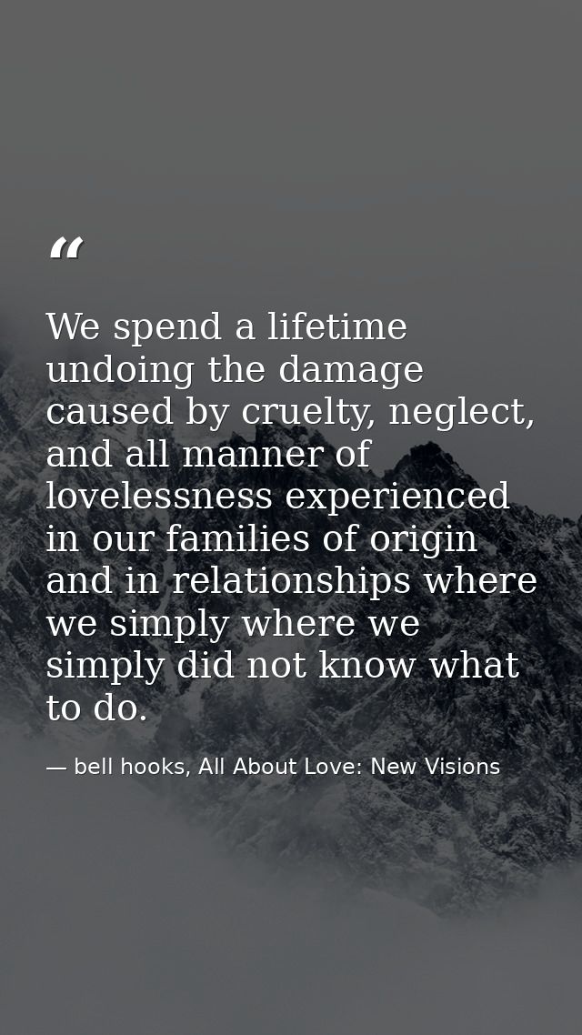 We spend a lifetime undoing the damage caused by cruelty, neglect, and all manner of lovelessness experienced in our fam — bell hooks, All About Love: New Visions