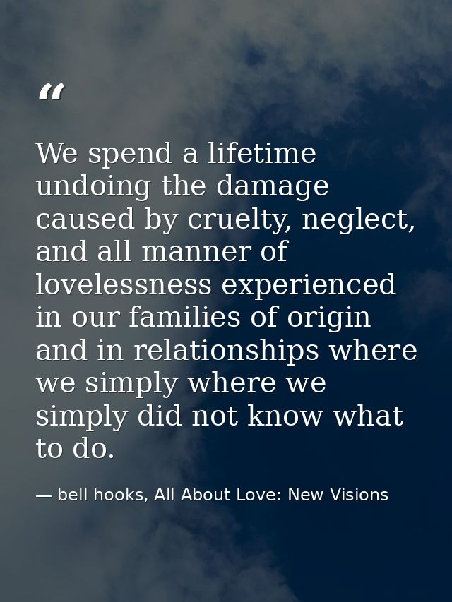 We spend a lifetime undoing the damage caused by cruelty, neglect, and all manner of lovelessness experienced in our fam — bell hooks, All About Love: New Visions
