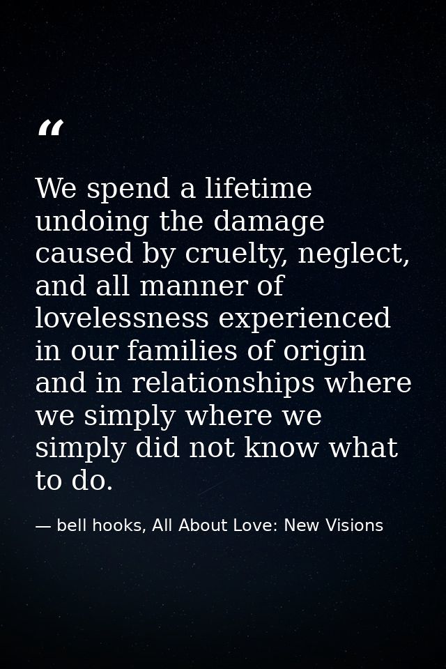 We spend a lifetime undoing the damage caused by cruelty, neglect, and all manner of lovelessness experienced in our fam — bell hooks, All About Love: New Visions