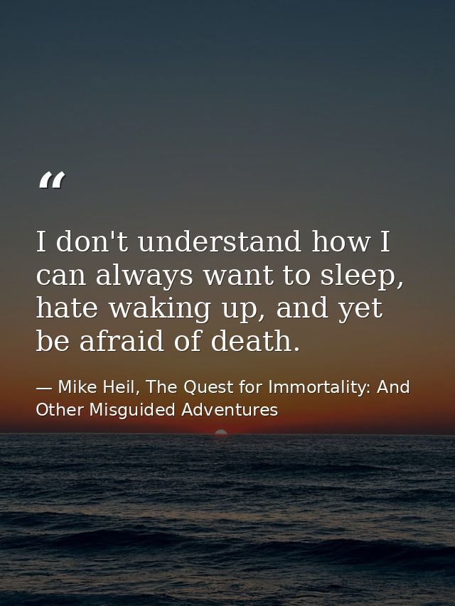 I don't understand how I can always want to sleep, hate waking up, and yet be afraid of death. — Mike Heil, The Quest for Immortality: And Other Misguided Adventures