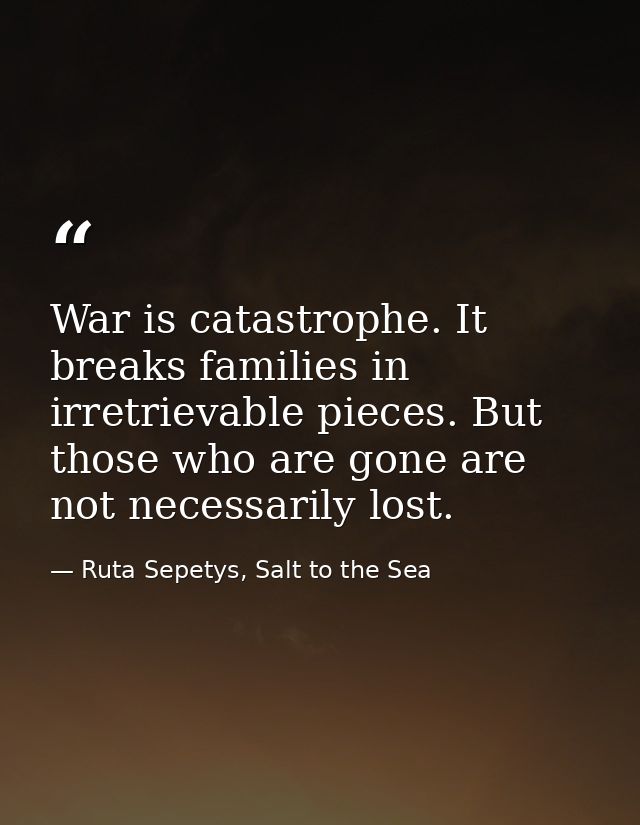 War is catastrophe. It breaks families in irretrievable pieces. But those who are gone are not necessarily lost. — Ruta Sepetys, Salt to the Sea