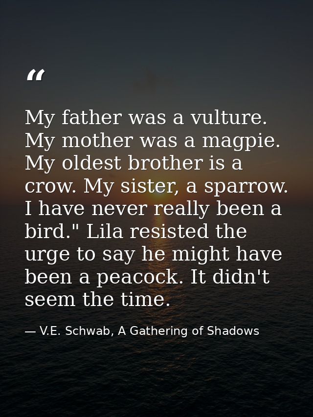 My father was a vulture. My mother was a magpie. My oldest brother is a crow. My sister, a sparrow. I have never really  — V.E. Schwab, A Gathering of Shadows