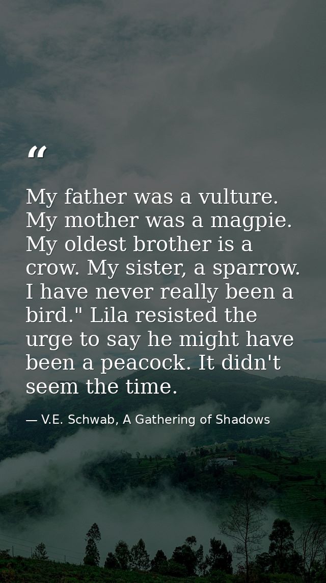 My father was a vulture. My mother was a magpie. My oldest brother is a crow. My sister, a sparrow. I have never really  — V.E. Schwab, A Gathering of Shadows