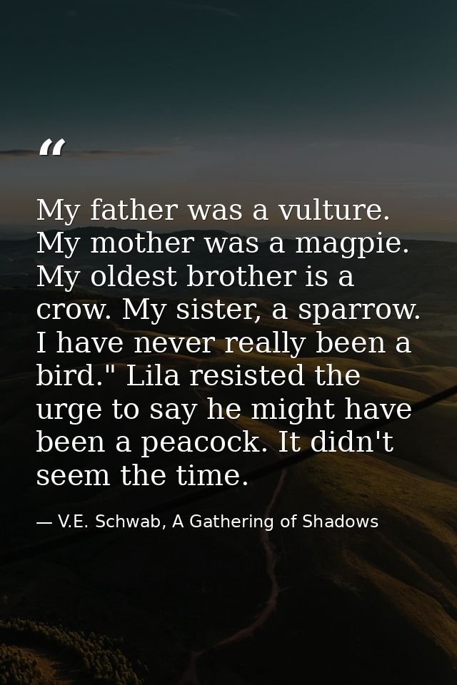 My father was a vulture. My mother was a magpie. My oldest brother is a crow. My sister, a sparrow. I have never really  — V.E. Schwab, A Gathering of Shadows