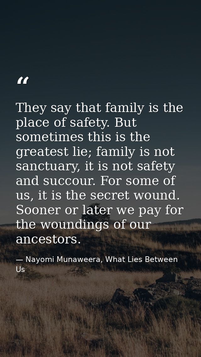 They say that family is the place of safety. But sometimes this is the greatest lie; family is not sanctuary, it is not  — Nayomi Munaweera, What Lies Between Us