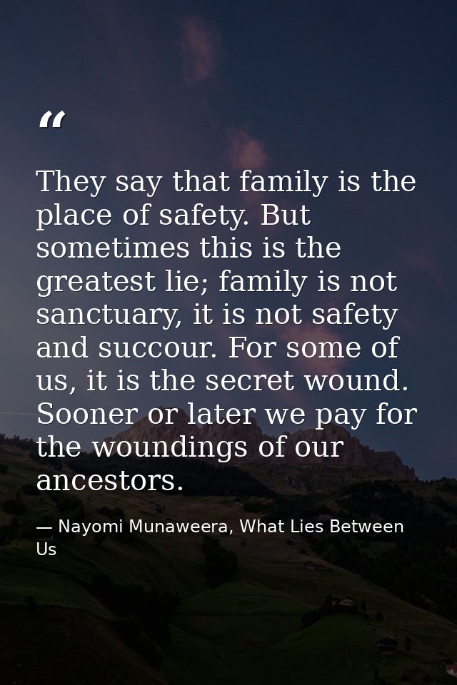 They say that family is the place of safety. But sometimes this is the greatest lie; family is not sanctuary, it is not  — Nayomi Munaweera, What Lies Between Us